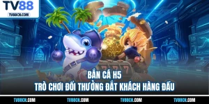 Bắn Cá H5 - Trò Chơi Đổi Thưởng Đắt Khách Hàng Đầu