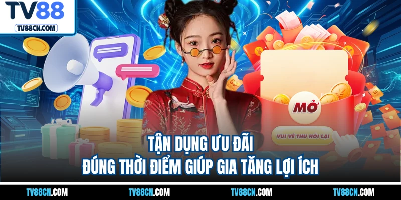 Tận dụng ưu đãi đúng thời điểm giúp gia tăng lợi ích