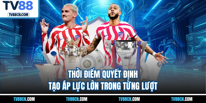 Thời điểm quyết định tạo áp lực lớn trong từng lượt 